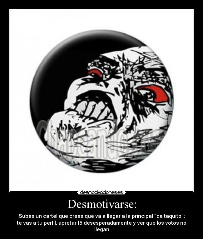 Desmotivarse: - Subes un cartel que crees que va a llegar a la principal de taquito;
te vas a tu perfil, apretar f5 desesperadamente y ver que los votos no
llegan