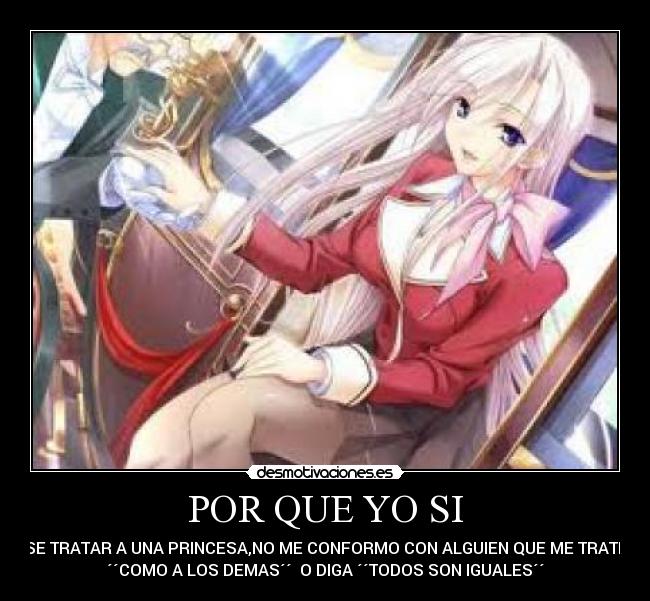 POR QUE YO SI - SE TRATAR A UNA PRINCESA,NO ME CONFORMO CON ALGUIEN QUE ME TRATE
´´COMO A LOS DEMAS´´  O DIGA ´´TODOS SON IGUALES´´
