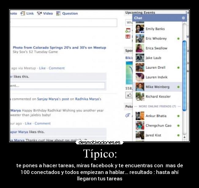 Típico: - te pones a hacer tareas, miras facebook y te encuentras con  mas de
100 conectados y todos empiezan a hablar... resultado : hasta ahí
llegaron tus tareas