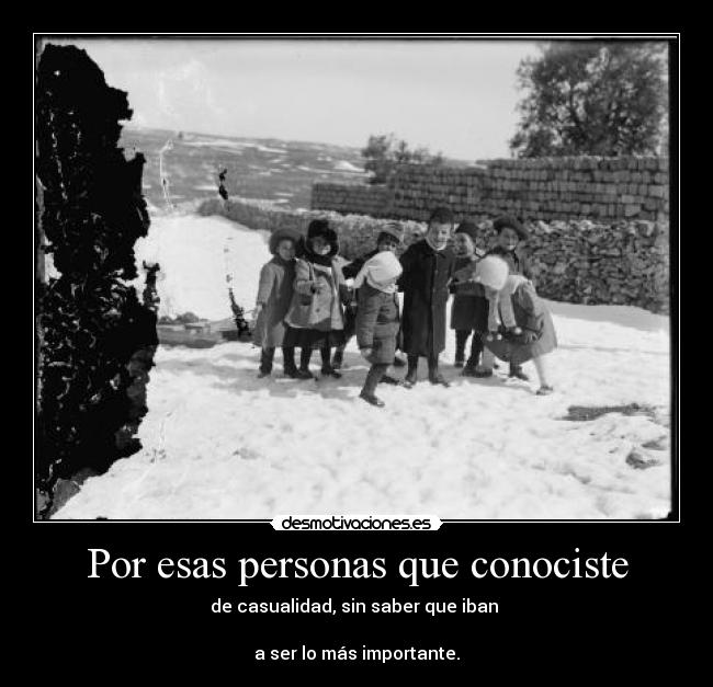Por esas personas que conociste - de casualidad, sin saber que iban
a ser lo más importante.