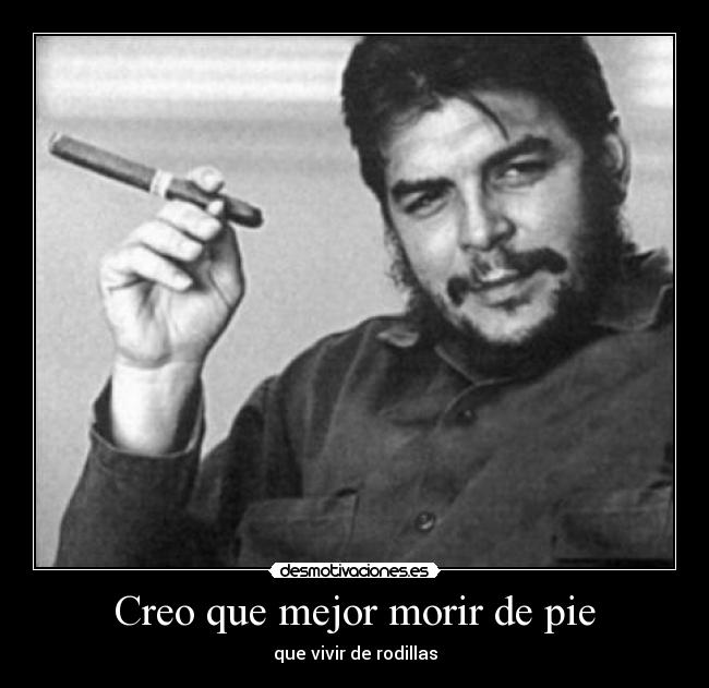 Creo que mejor morir de pie - que vivir de rodillas