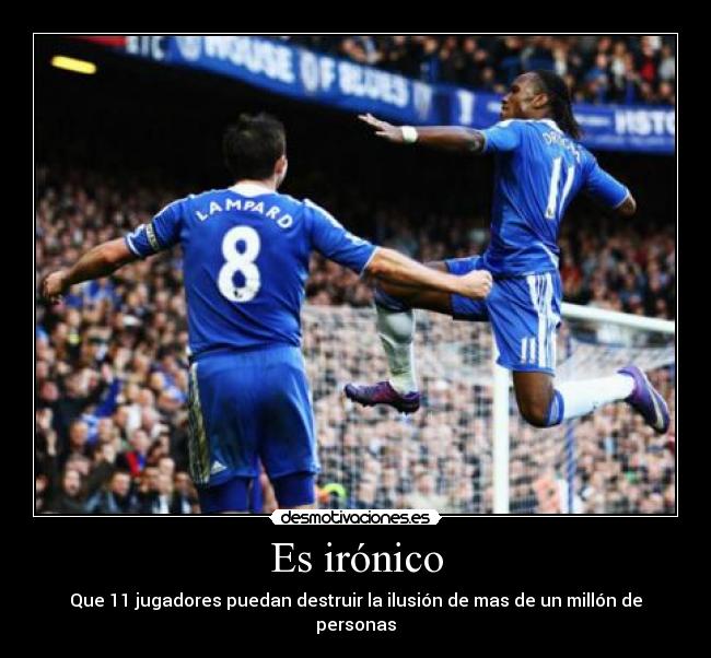 Es irónico - Que 11 jugadores puedan destruir la ilusión de mas de un millón de personas