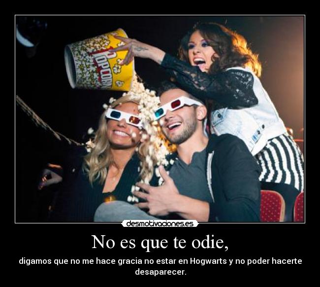 No es que te odie, - digamos que no me hace gracia no estar en Hogwarts y no poder hacerte desaparecer.