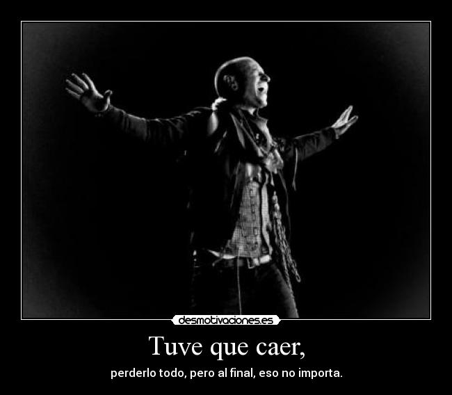 Tuve que caer, - perderlo todo, pero al final, eso no importa.