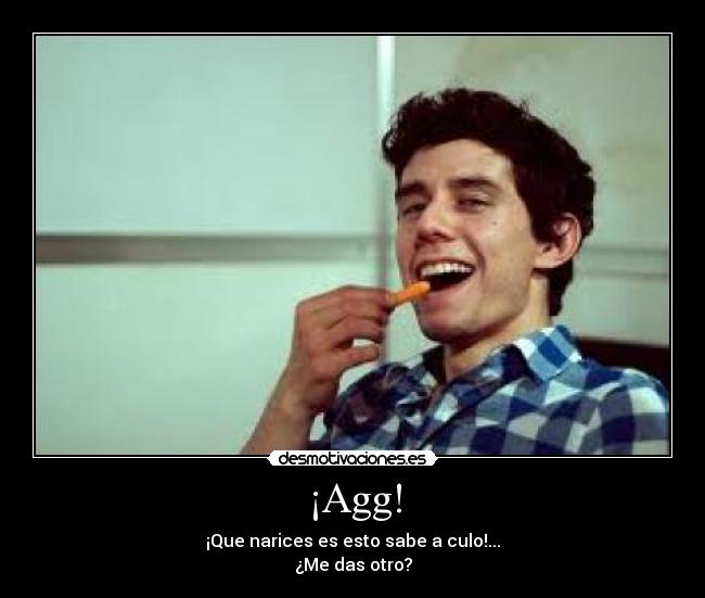 ¡Agg! - ¡Que narices es esto sabe a culo!...
¿Me das otro?