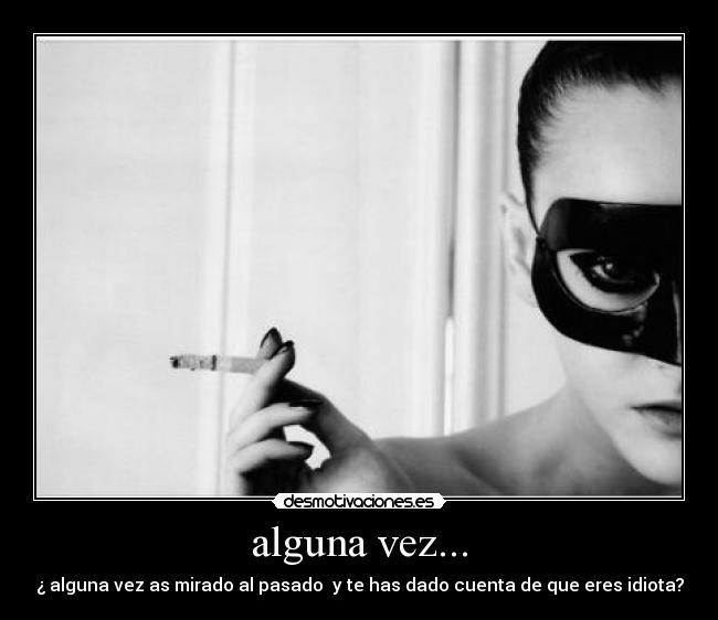 alguna vez... - ¿ alguna vez as mirado al pasado  y te has dado cuenta de que eres idiota?