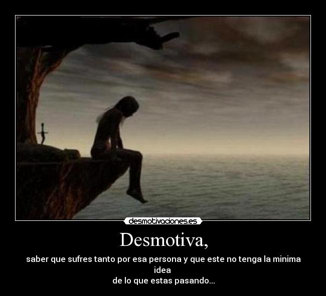 Desmotiva, - saber que sufres tanto por esa persona y que este no tenga la minima idea 
de lo que estas pasando...