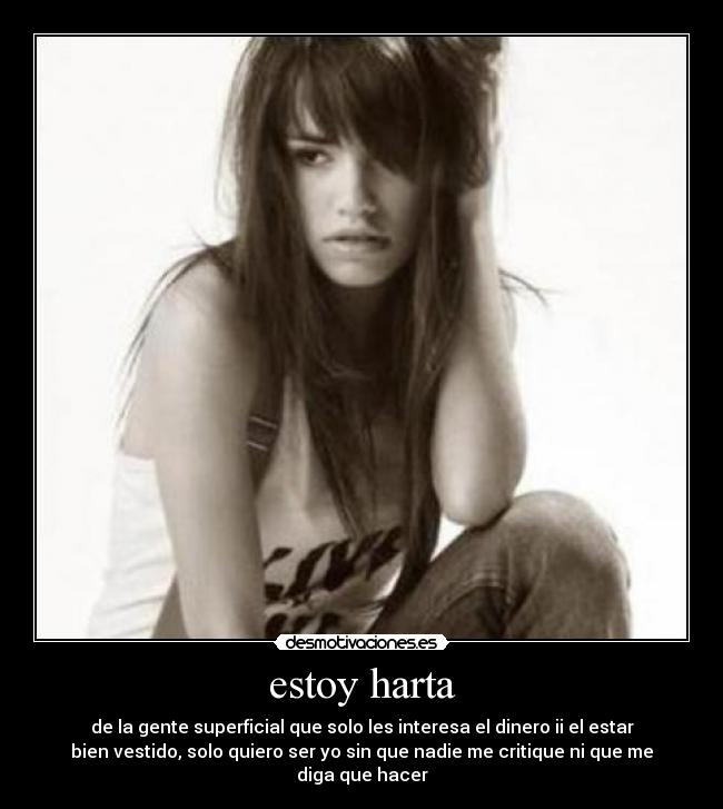 estoy harta - de la gente superficial que solo les interesa el dinero ii el estar
bien vestido, solo quiero ser yo sin que nadie me critique ni que me
diga que hacer