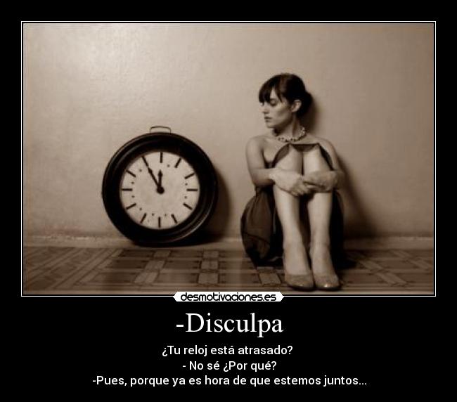 -Disculpa - ¿Tu reloj está atrasado?
- No sé ¿Por qué?
-Pues, porque ya es hora de que estemos juntos...