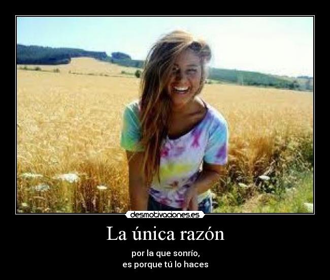 La única razón - por la que sonrío,
es porque tú lo haces