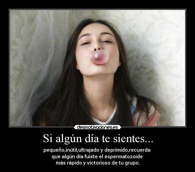 Si algún día te sientes... - pequeño,inútil,ultrajado y deprimido,recuerda 
que algún día fuiste el espermatozoide 
más rápido y victorioso de tu grupo.