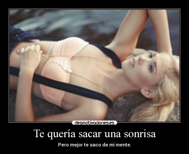 Te quería sacar una sonrisa - Pero mejor te saco de mi mente.