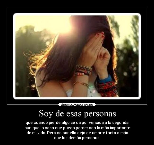 Soy de esas personas - que cuando pierde algo se da por vencida a la segunda
aun que la cosa que pueda perder sea lo más importante
de mi vida. Pero no por ello dejo de amarte tanto o más
que las demás personas.