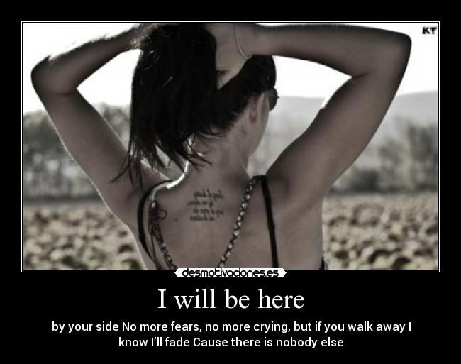 I will be here - by your side No more fears, no more crying, but if you walk away I
know I’ll fade Cause there is nobody else