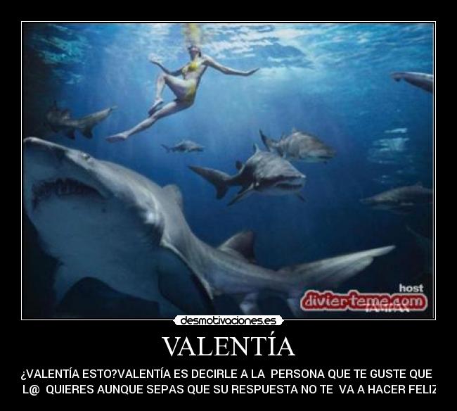 VALENTÍA - ¿VALENTÍA ESTO?VALENTÍA ES DECIRLE A LA  PERSONA QUE TE GUSTE QUE  
 L@  QUIERES AUNQUE SEPAS QUE SU RESPUESTA NO TE  VA A HACER FELIZ