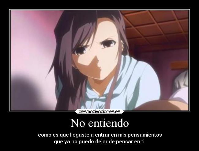 No entiendo - como es que llegaste a entrar en mis pensamientos
que ya no puedo dejar de pensar en ti.