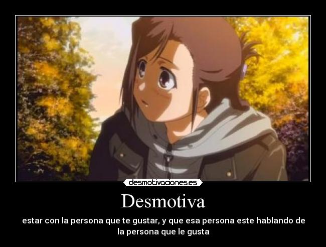 Desmotiva - estar con la persona que te gustar, y que esa persona este hablando de
la persona que le gusta