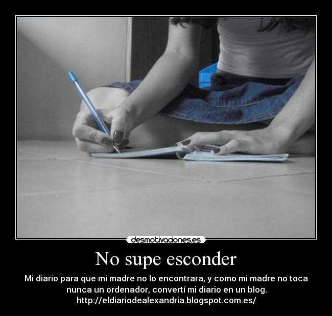 No supe esconder - Mi diario para que mi madre no lo encontrara, y como mi madre no toca
nunca un ordenador, convertí mi diario en un blog.
http://eldiariodealexandria.blogspot.com.es/