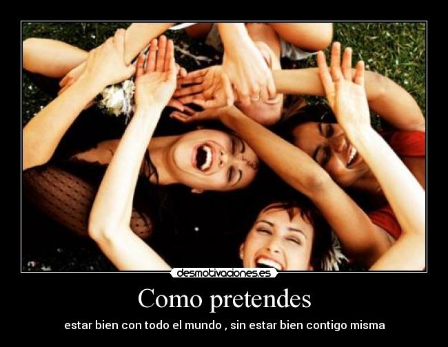 Como pretendes - estar bien con todo el mundo , sin estar bien contigo misma