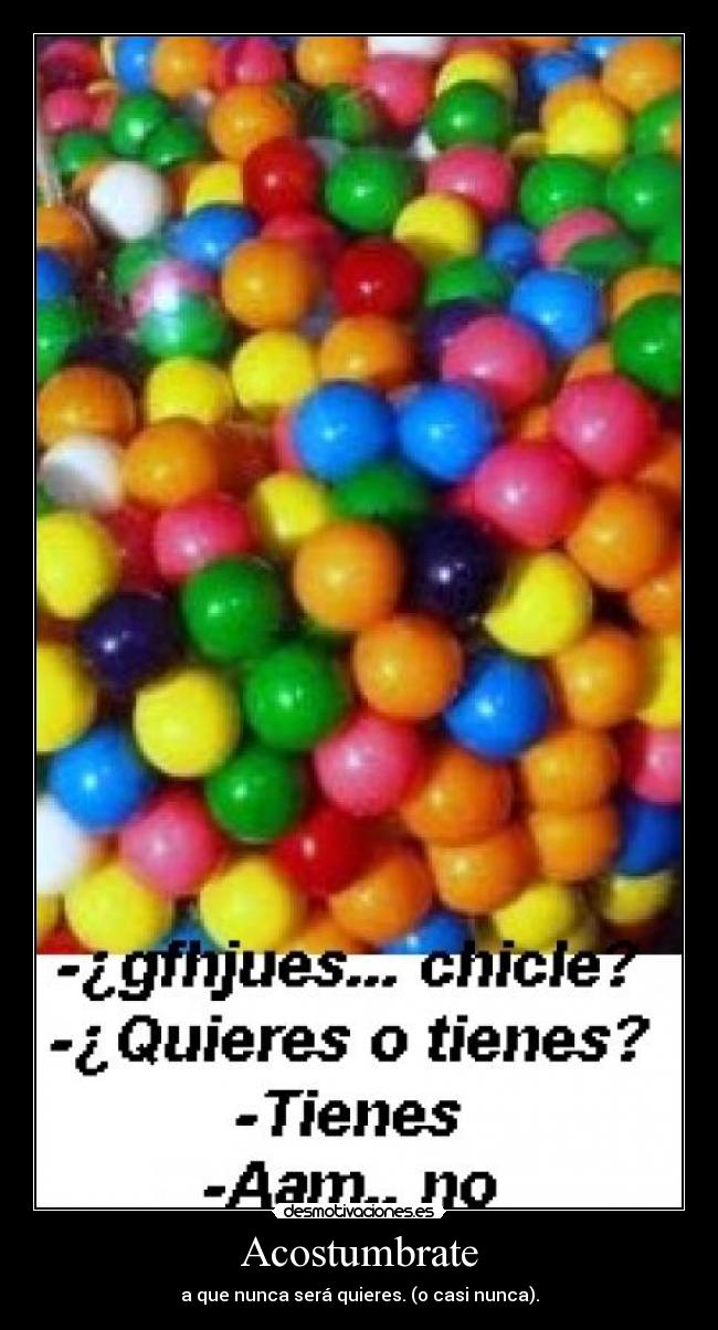 Acostumbrate - a que nunca será quieres. (o casi nunca).