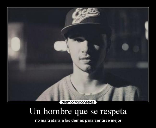 Un hombre que se respeta - no maltratara a los demas para sentirse mejor