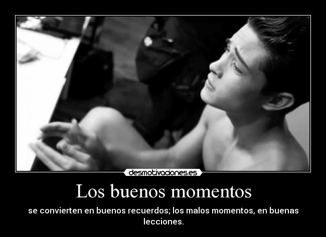 Los buenos momentos - se convierten en buenos recuerdos; los malos momentos, en buenas lecciones.