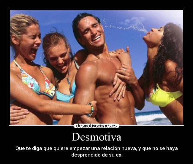 Desmotiva - Que te diga que quiere empezar una relación nueva, y que no se haya
desprendido de su ex.