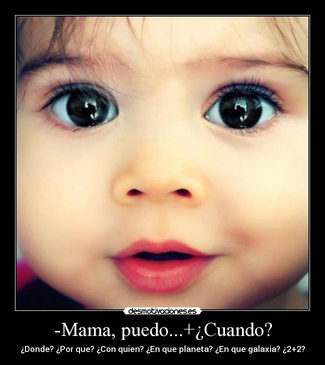 -Mama, puedo...+¿Cuando? - ¿Donde? ¿Por que? ¿Con quien? ¿En que planeta? ¿En que galaxia? ¿2+2?