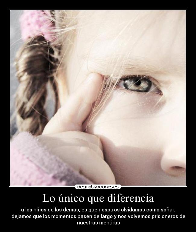 Lo único que diferencia - a los niños de los demás, es que nosotros olvidamos como soñar,
dejamos que los momentos pasen de largo y nos volvemos prisioneros de
nuestras mentiras