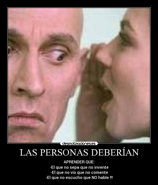 LAS PERSONAS DEBERÍAN - APRENDER QUE:
-El que no sepa que no invente
-El que no vio que no comente
-El que no escucho que NO hable !!!