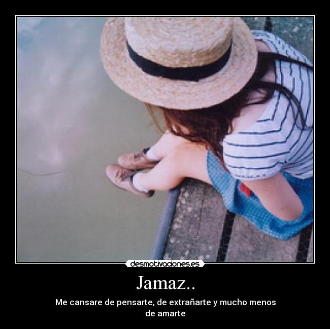 Jamaz.. - Me cansare de pensarte, de extrañarte y mucho menos
de amarte