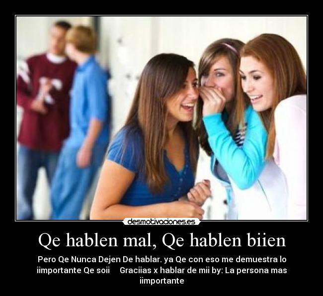 Qe hablen mal, Qe hablen biien - Pero Qe Nunca Dejen De hablar. ya Qe con eso me demuestra lo
iimportante Qe soii     Graciias x hablar de mii by: La persona mas
iimportante