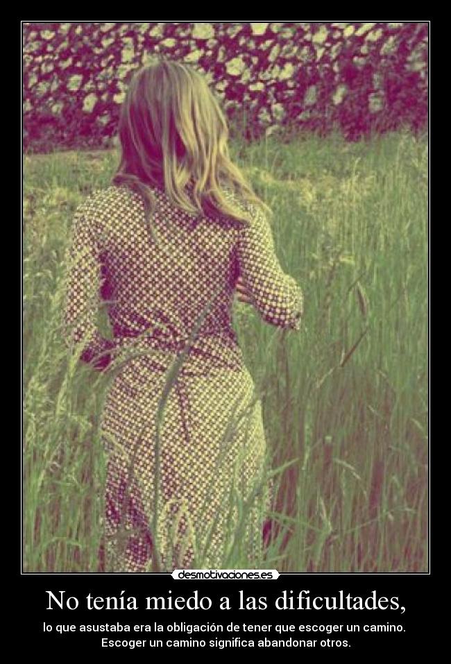 No tenía miedo a las dificultades, - lo que asustaba era la obligación de tener que escoger un camino.
Escoger un camino significa abandonar otros.