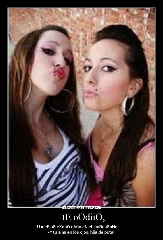 -tE oOdiiO, - tU meE aS eXooO dAño eN eL coRasSoNn!!!!!!!!!
-Y tú a mí en los ojos, hija de puta!!