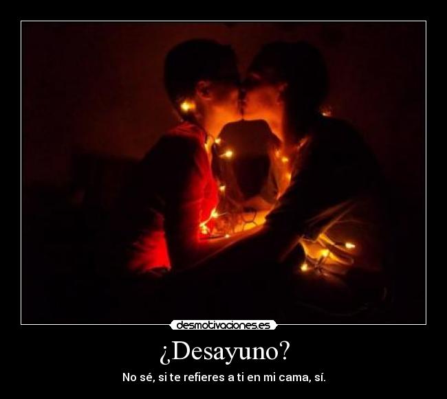 ¿Desayuno? - No sé, si te refieres a ti en mi cama, sí.