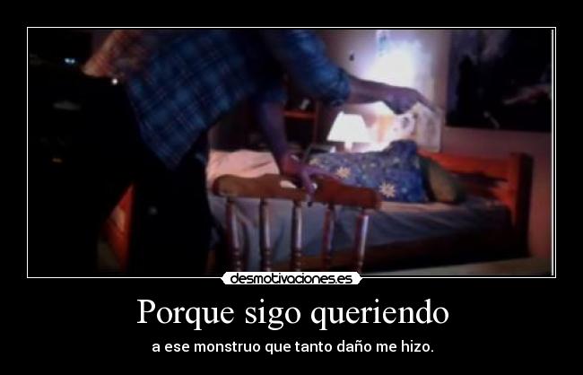 Porque sigo queriendo - a ese monstruo que tanto daño me hizo.