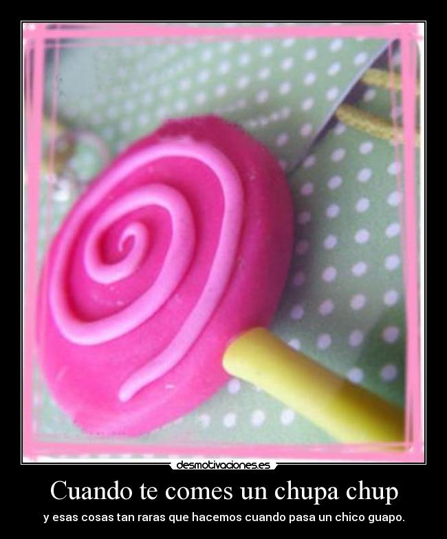 Cuando te comes un chupa chup - y esas cosas tan raras que hacemos cuando pasa un chico guapo.