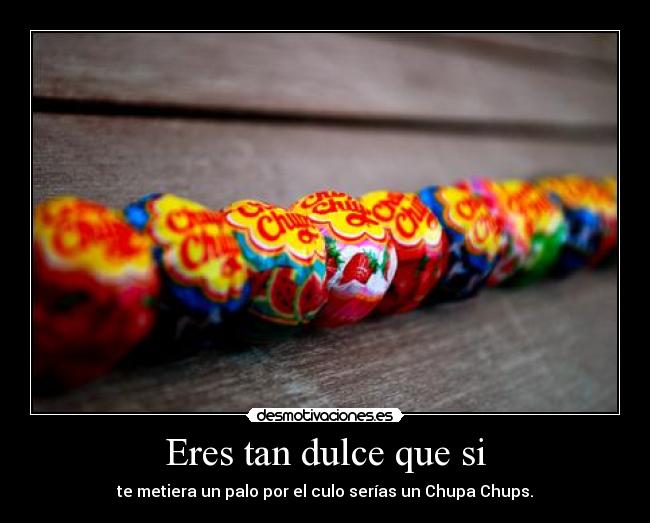 Eres tan dulce que si - te metiera un palo por el culo serías un Chupa Chups.