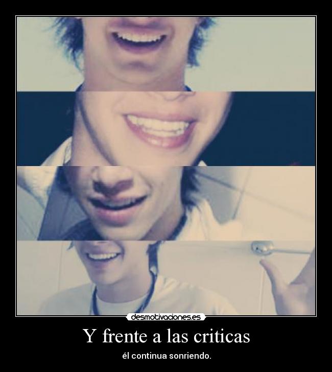 Y frente a las criticas - él continua sonriendo.