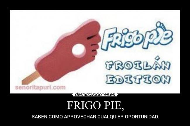 FRIGO PIE, - SABEN COMO APROVECHAR CUALQUIER OPORTUNIDAD.