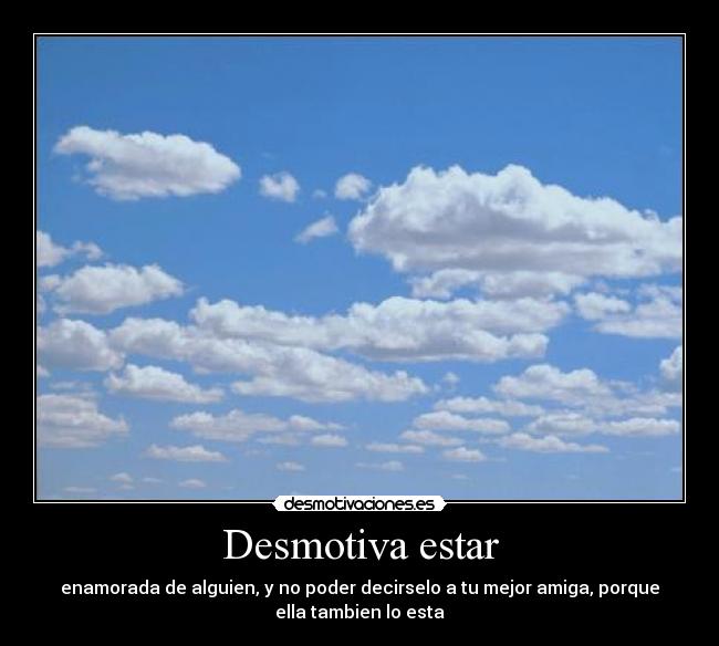 Desmotiva estar - enamorada de alguien, y no poder decirselo a tu mejor amiga, porque
ella tambien lo esta