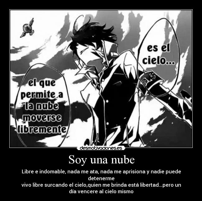 Soy una nube - Libre e indomable, nada me ata, nada me aprisiona y nadie puede
detenerme
vivo libre surcando el cielo,quien me brinda está libertad...pero un
día vencere al cielo mismo
