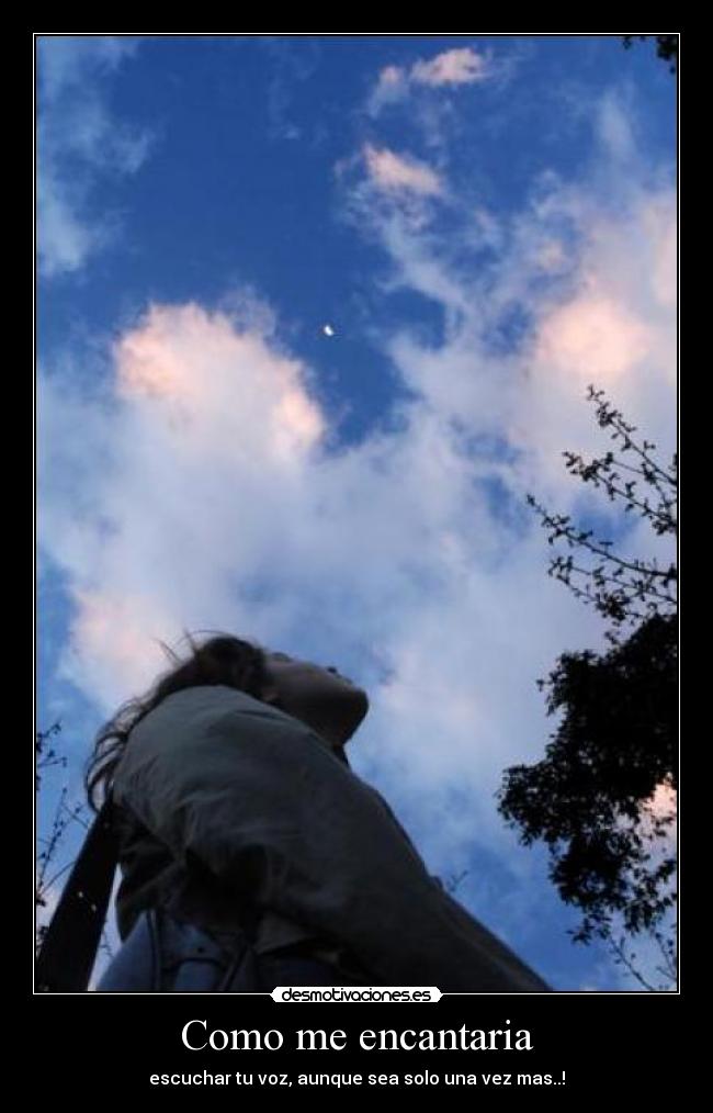 Como me encantaria - escuchar tu voz, aunque sea solo una vez mas..!