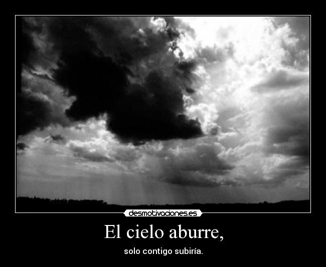 El cielo aburre, - solo contigo subiría.