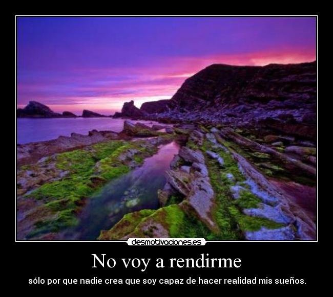 No voy a rendirme - sólo por que nadie crea que soy capaz de hacer realidad mis sueños.