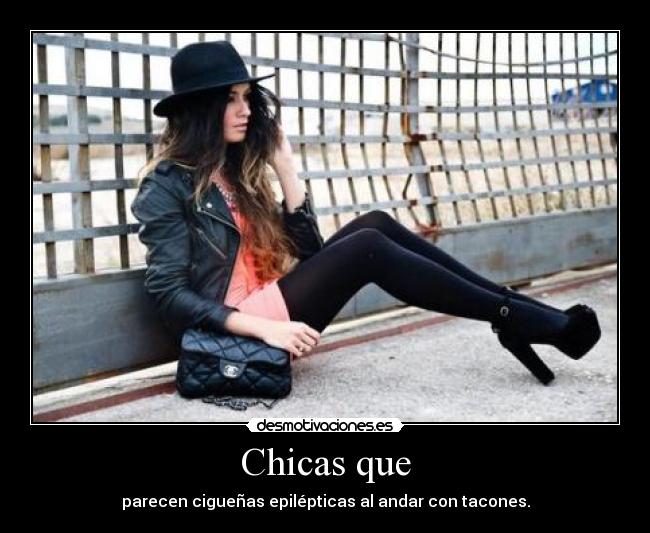 Chicas que - parecen cigueñas epilépticas al andar con tacones.