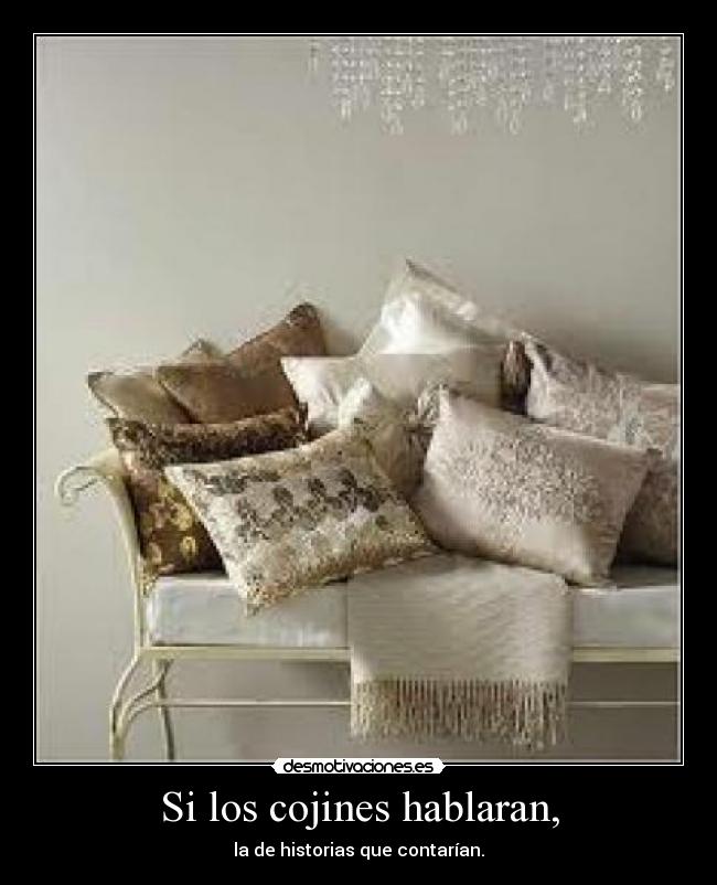 Si los cojines hablaran, - la de historias que contarían.