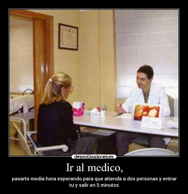 Ir al medico, - pasarte media hora esperando para que atienda a dos personas y entrar
tu y salir en 5 minutos