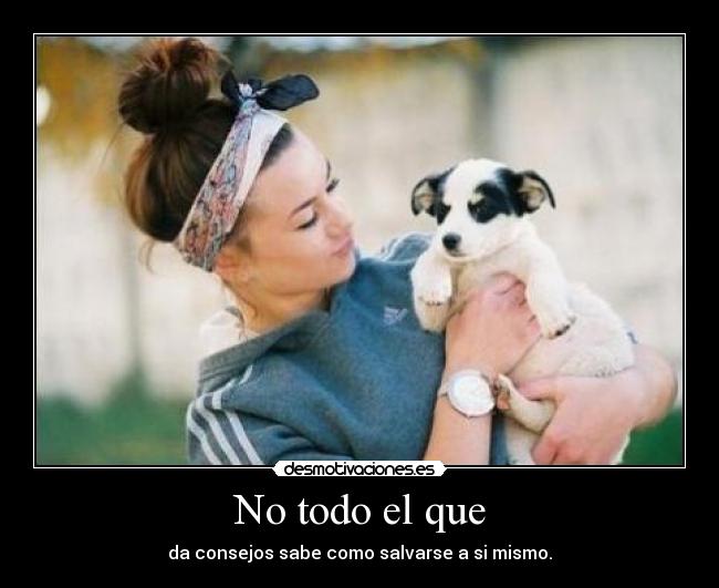No todo el que - da consejos sabe como salvarse a si mismo.