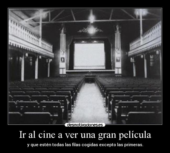 Ir al cine a ver una gran película - y que estén todas las filas cogidas excepto las primeras.